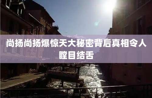 尚扬尚扬爆惊天大秘密背后真相令人瞠目结舌