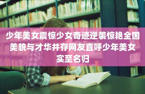 少年美女震惊少女奇迹逆袭惊艳全国美貌与才华并存网友直呼少年美女实至名归
