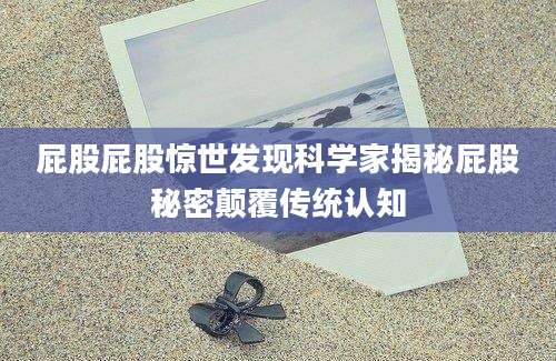 屁股屁股惊世发现科学家揭秘屁股秘密颠覆传统认知