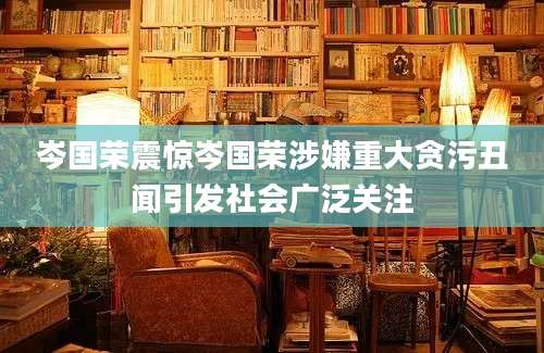 岑国荣震惊岑国荣涉嫌重大贪污丑闻引发社会广泛关注