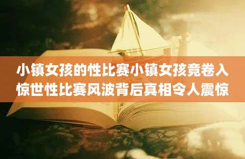 小镇女孩的性比赛小镇女孩竟卷入惊世性比赛风波背后真相令人震惊