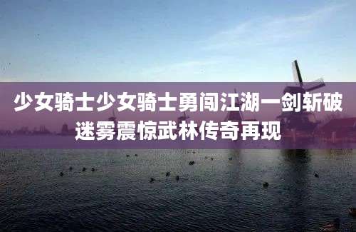 少女骑士少女骑士勇闯江湖一剑斩破迷雾震惊武林传奇再现