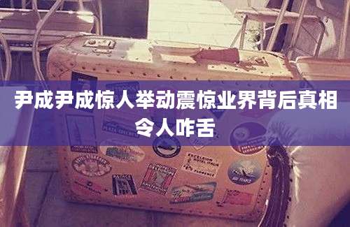 尹成尹成惊人举动震惊业界背后真相令人咋舌
