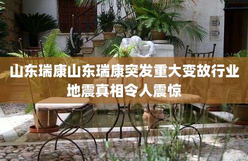 山东瑞康山东瑞康突发重大变故行业地震真相令人震惊