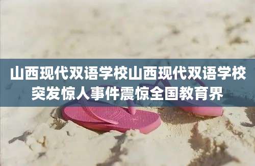 山西现代双语学校山西现代双语学校突发惊人事件震惊全国教育界