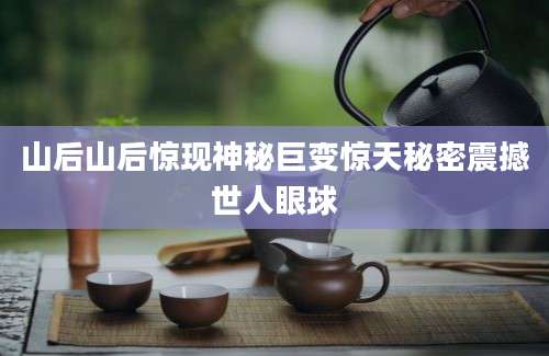 山后山后惊现神秘巨变惊天秘密震撼世人眼球
