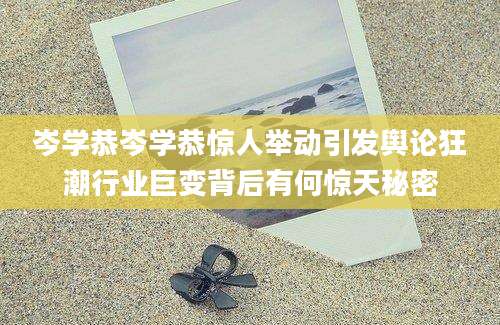 岑学恭岑学恭惊人举动引发舆论狂潮行业巨变背后有何惊天秘密