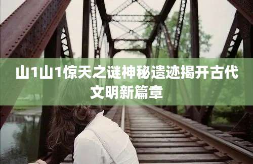 山1山1惊天之谜神秘遗迹揭开古代文明新篇章