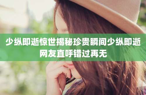 少纵即逝惊世揭秘珍贵瞬间少纵即逝网友直呼错过再无