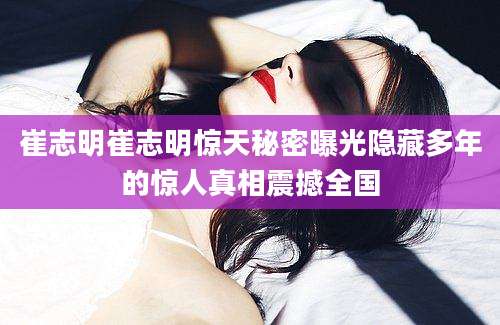 崔志明崔志明惊天秘密曝光隐藏多年的惊人真相震撼全国