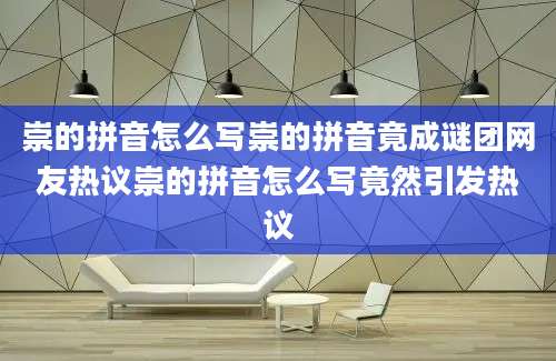 崇的拼音怎么写崇的拼音竟成谜团网友热议崇的拼音怎么写竟然引发热议