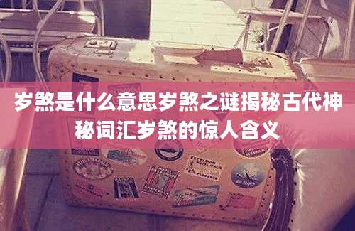 岁煞是什么意思岁煞之谜揭秘古代神秘词汇岁煞的惊人含义