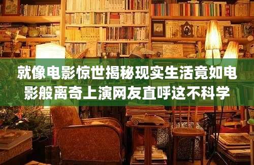 就像电影惊世揭秘现实生活竟如电影般离奇上演网友直呼这不科学
