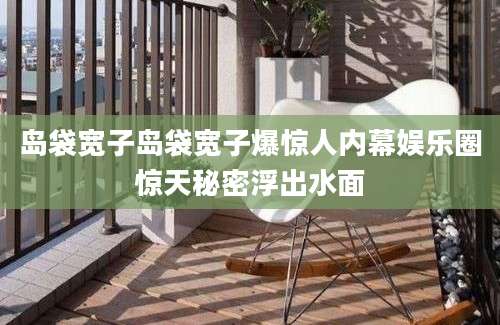 岛袋宽子岛袋宽子爆惊人内幕娱乐圈惊天秘密浮出水面