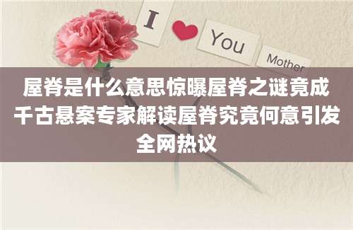 屋脊是什么意思惊曝屋脊之谜竟成千古悬案专家解读屋脊究竟何意引发全网热议