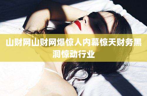 山财网山财网爆惊人内幕惊天财务黑洞惊动行业