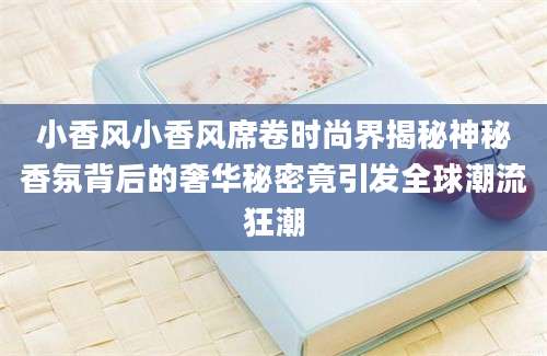 小香风小香风席卷时尚界揭秘神秘香氛背后的奢华秘密竟引发全球潮流狂潮