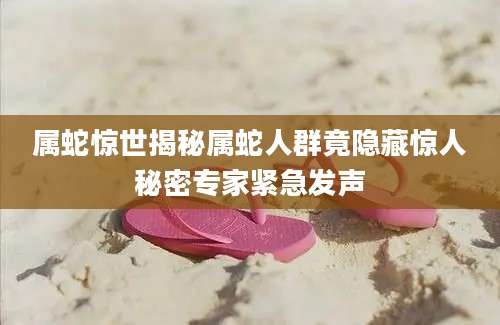 属蛇惊世揭秘属蛇人群竟隐藏惊人秘密专家紧急发声