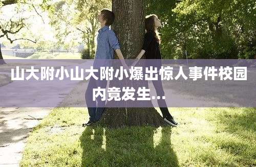 山大附小山大附小爆出惊人事件校园内竟发生...