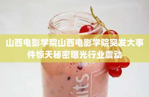 山西电影学院山西电影学院突发大事件惊天秘密曝光行业震动