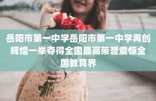 岳阳市第一中学岳阳市第一中学再创辉煌一举夺得全国最高荣誉震惊全国教育界