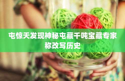 屯惊天发现神秘屯藏千吨宝藏专家称改写历史