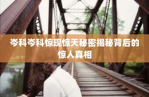 岑科岑科惊现惊天秘密揭秘背后的惊人真相