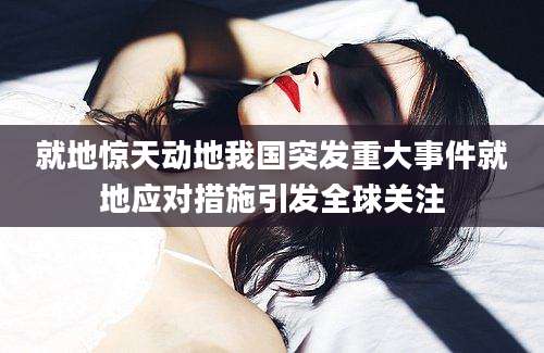 就地惊天动地我国突发重大事件就地应对措施引发全球关注