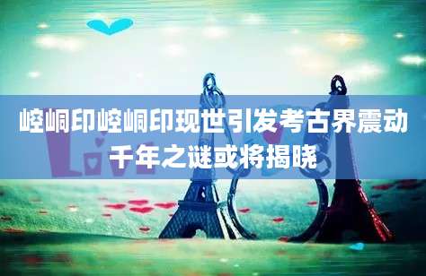 崆峒印崆峒印现世引发考古界震动千年之谜或将揭晓
