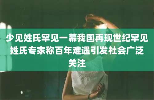 少见姓氏罕见一幕我国再现世纪罕见姓氏专家称百年难遇引发社会广泛关注