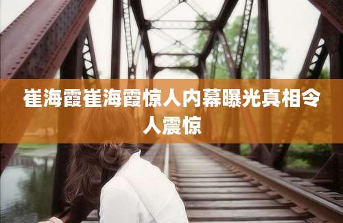 崔海霞崔海霞惊人内幕曝光真相令人震惊