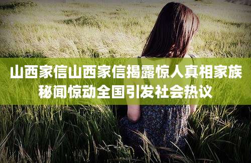 山西家信山西家信揭露惊人真相家族秘闻惊动全国引发社会热议