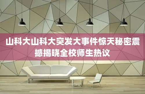 山科大山科大突发大事件惊天秘密震撼揭晓全校师生热议