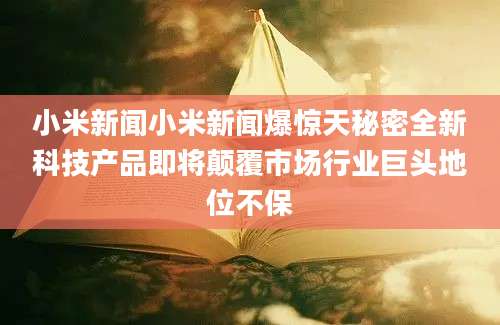 小米新闻小米新闻爆惊天秘密全新科技产品即将颠覆市场行业巨头地位不保