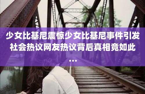 少女比基尼震惊少女比基尼事件引发社会热议网友热议背后真相竟如此...