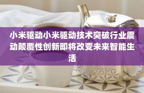 小米驱动小米驱动技术突破行业震动颠覆性创新即将改变未来智能生活