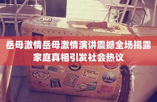 岳母激情岳母激情演讲震撼全场揭露家庭真相引发社会热议