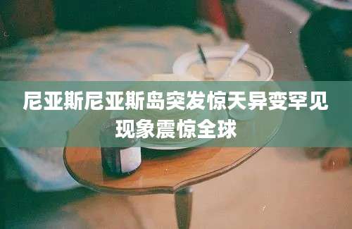 尼亚斯尼亚斯岛突发惊天异变罕见现象震惊全球