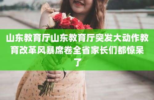 山东教育厅山东教育厅突发大动作教育改革风暴席卷全省家长们都惊呆了