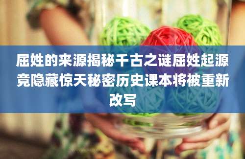 屈姓的来源揭秘千古之谜屈姓起源竟隐藏惊天秘密历史课本将被重新改写