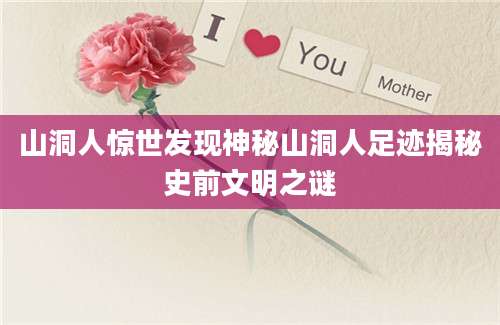 山洞人惊世发现神秘山洞人足迹揭秘史前文明之谜