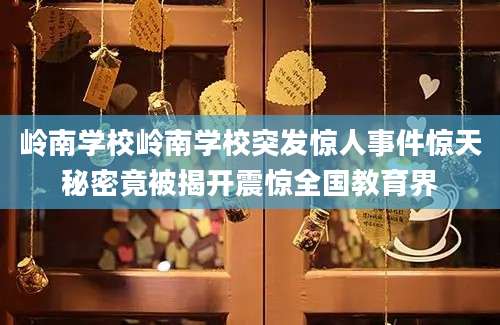 岭南学校岭南学校突发惊人事件惊天秘密竟被揭开震惊全国教育界