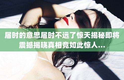 届时的意思届时不远了惊天揭秘即将震撼揭晓真相竟如此惊人...