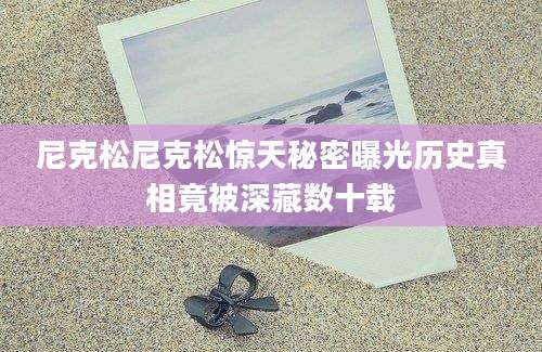 尼克松尼克松惊天秘密曝光历史真相竟被深藏数十载