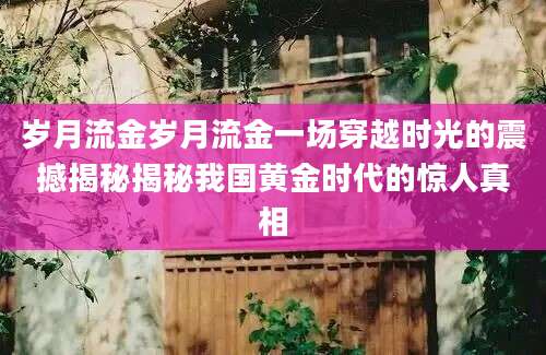 岁月流金岁月流金一场穿越时光的震撼揭秘揭秘我国黄金时代的惊人真相