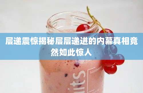 层递震惊揭秘层层递进的内幕真相竟然如此惊人