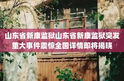 山东省新康监狱山东省新康监狱突发重大事件震惊全国详情即将揭晓
