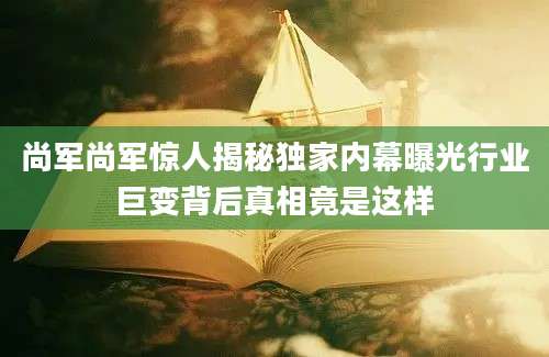 尚军尚军惊人揭秘独家内幕曝光行业巨变背后真相竟是这样
