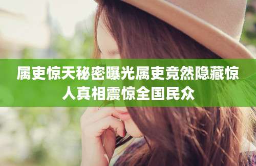 属吏惊天秘密曝光属吏竟然隐藏惊人真相震惊全国民众