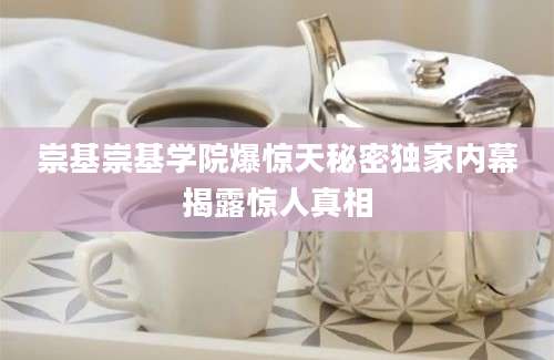 崇基崇基学院爆惊天秘密独家内幕揭露惊人真相